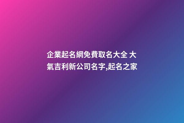 企業起名網免費取名大全 大氣吉利新公司名字,起名之家-第1張-公司起名-玄機派
